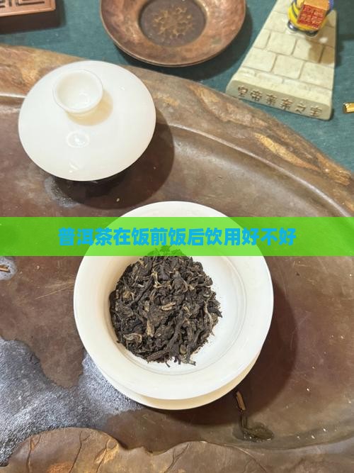 普洱茶在饭前饭后饮用好不好