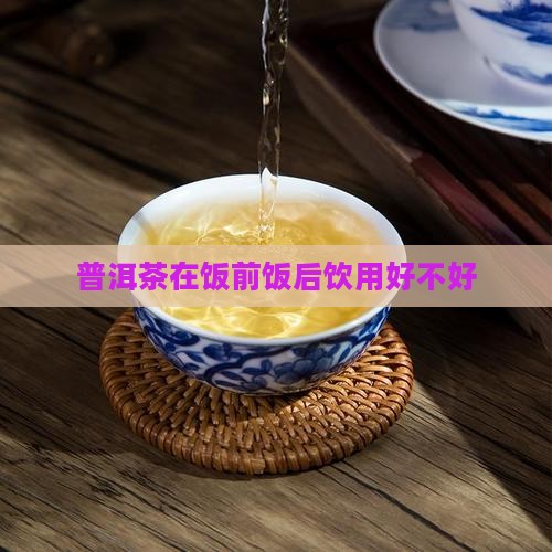 普洱茶在饭前饭后饮用好不好