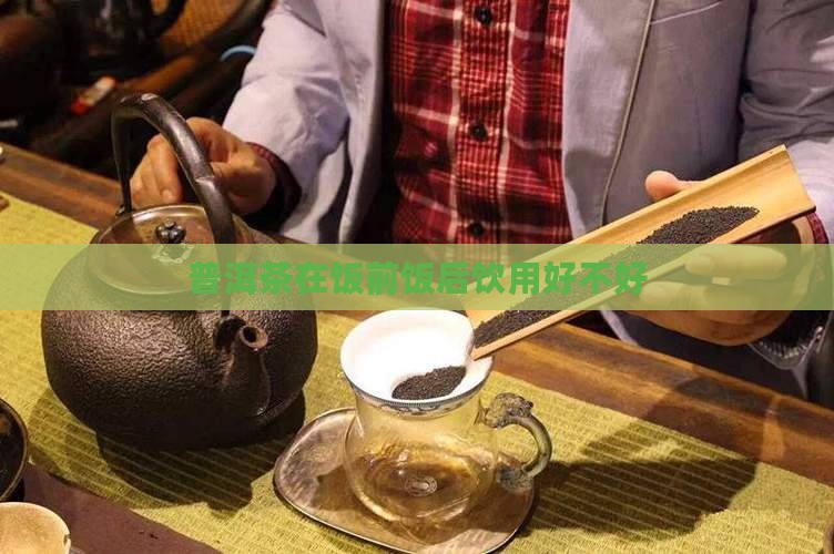 普洱茶在饭前饭后饮用好不好