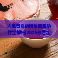 大连普洱茶渠道加盟条件 大连普洱茶渠道加盟条件