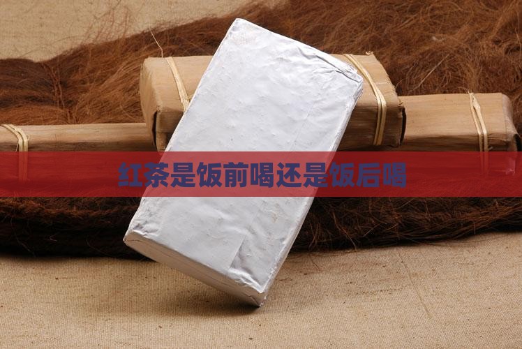 红茶是饭前喝还是饭后喝
