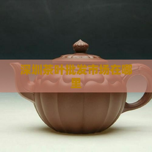 深圳茶叶批发市场在哪里