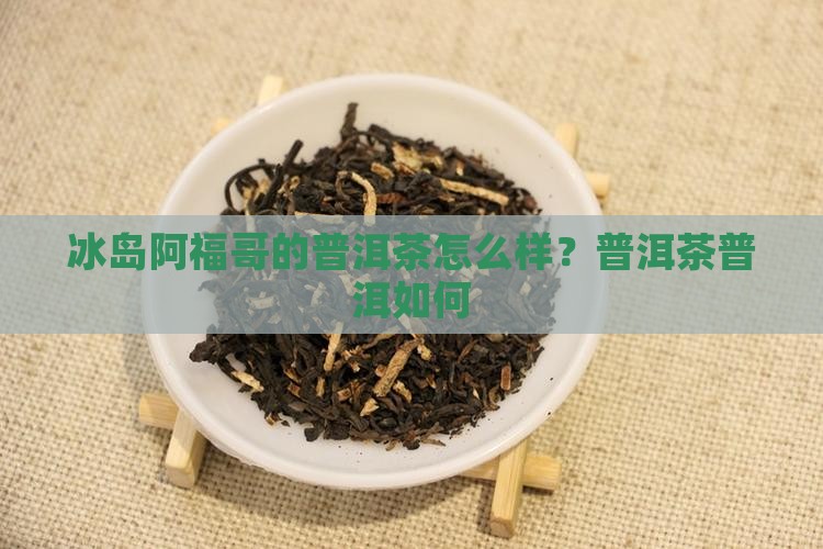 冰岛阿福哥的普洱茶怎么样