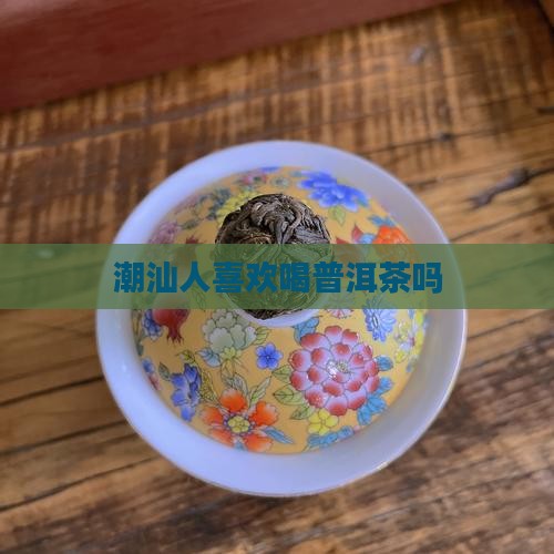 潮汕人喜欢喝普洱茶吗