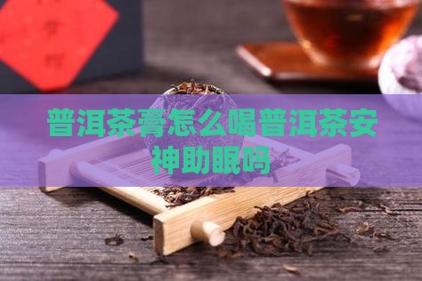 普洱茶膏怎么喝普洱茶安神助眠吗