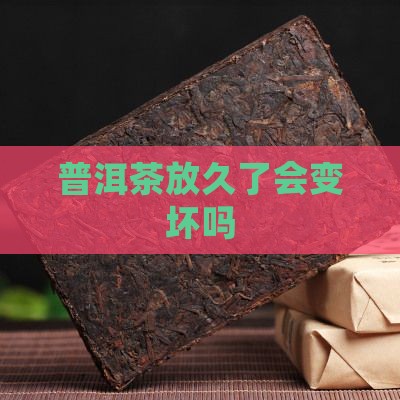 普洱茶放久了会变坏吗