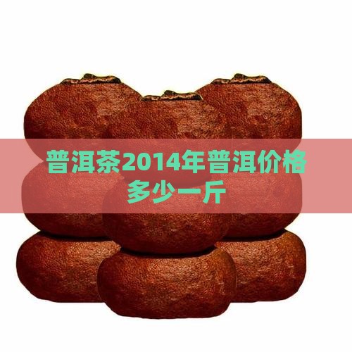 普洱茶2014价位多少钱一斤
