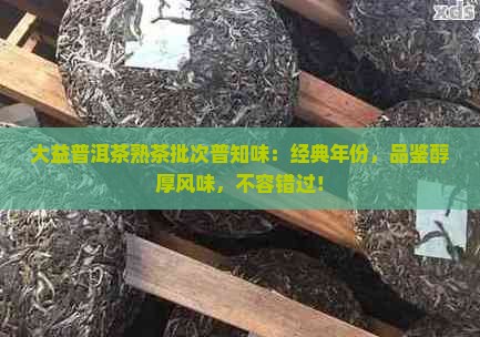 大益普洱茶熟茶批次普知味