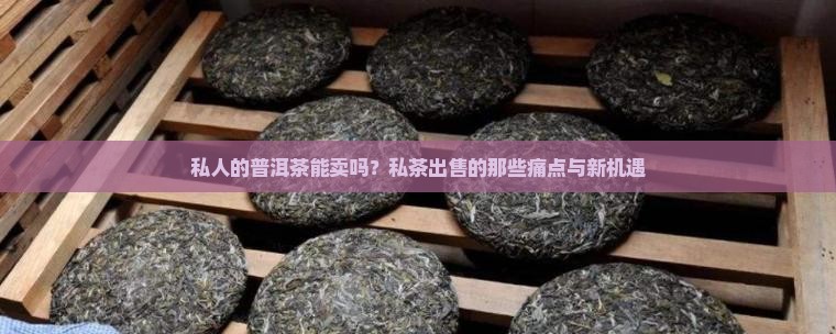 私人的普洱茶能卖吗？私茶出售的那些痛点与新机遇