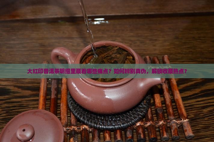 大红印普洱茶明细里藏着哪些痛点？如何辨别真伪，解锁收藏热点？