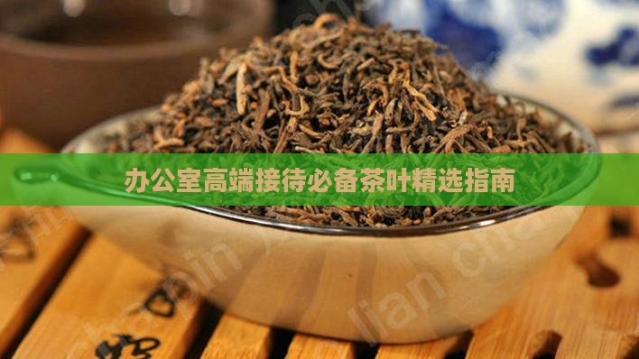办公室高端接待必备茶叶精选指南
