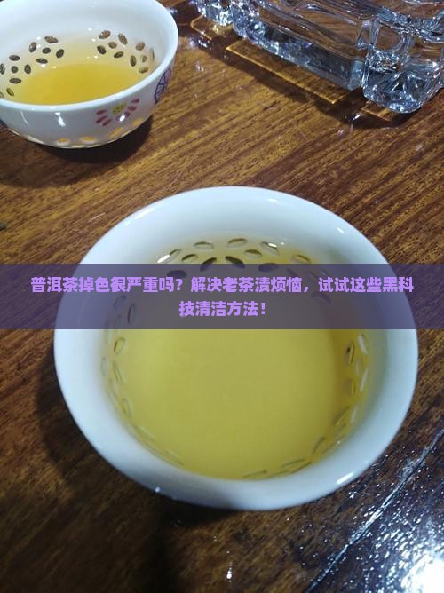 普洱茶掉色很严重吗？解决老茶渍烦恼，试试这些黑科技清洁方法！