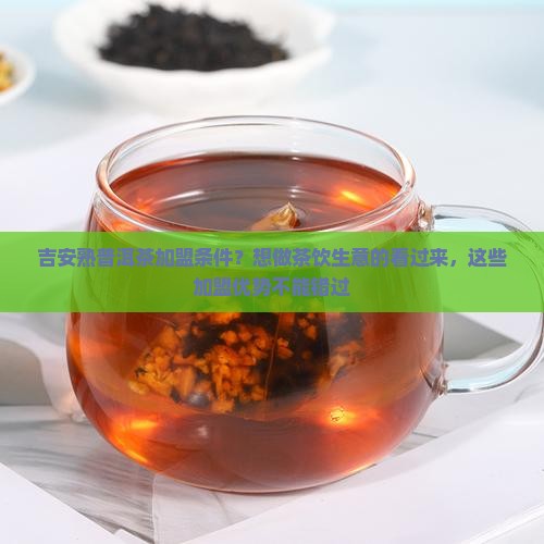 吉安熟普洱茶加盟条件？想做茶饮生意的看过来，这些加盟优势不能错过