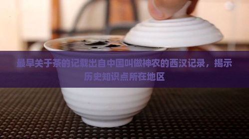 最早关于茶的记载出自中国叫做神农的西汉记录，揭示历史知识点所在地区