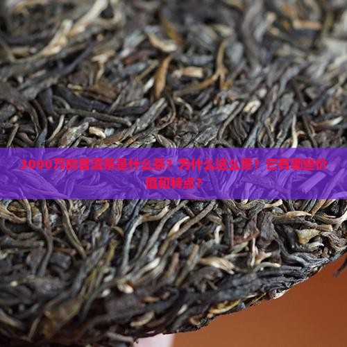 3000万的普洱茶是什么茶？为什么这么贵？它有哪些价值和特点？