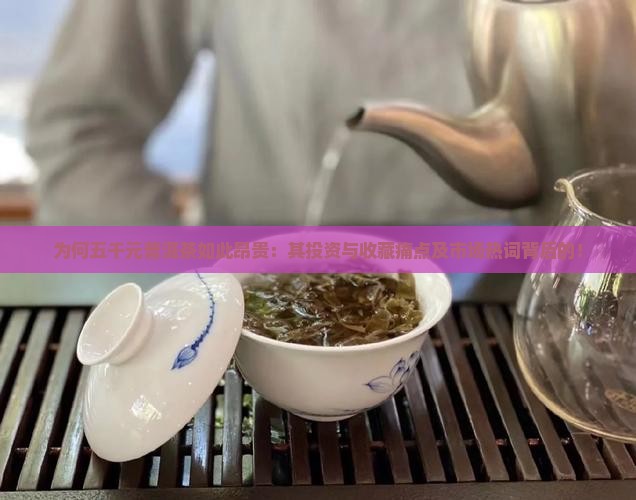 为何五千元普洱茶如此昂贵：其投资与收藏痛点及市场热词背后的！