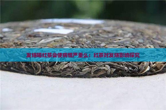 发烧喝红茶会使病情严重么:红茶对发烧影响探究 发烧喝红茶会使病情严重么:红茶对发烧影响探究