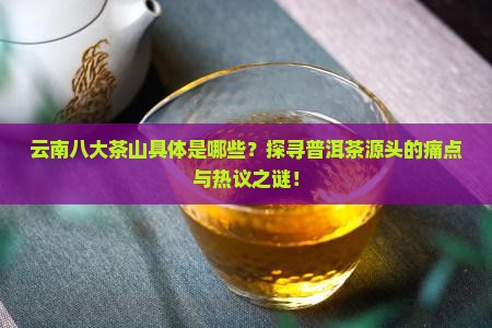 云南八大茶山具体是哪些?探寻普洱茶源头的痛点与热议之谜! 云南八大茶山具体是哪些?探寻普洱茶源头的痛点与热议之谜!