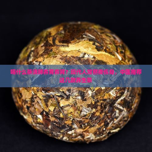 喝什么茶清肺养胃养肾？现代人常熬夜伤身，中医推荐这几款养生茶