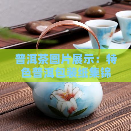 普洱茶图片展示：特色普洱包装纸集锦