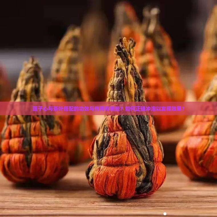 莲子心与茶叶搭配的功效与作用有哪些？如何正确冲泡以发挥效果？