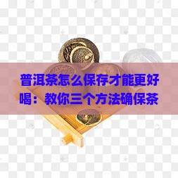 普洱茶怎么保存才能更好喝：教你三个方法确保茶香持久