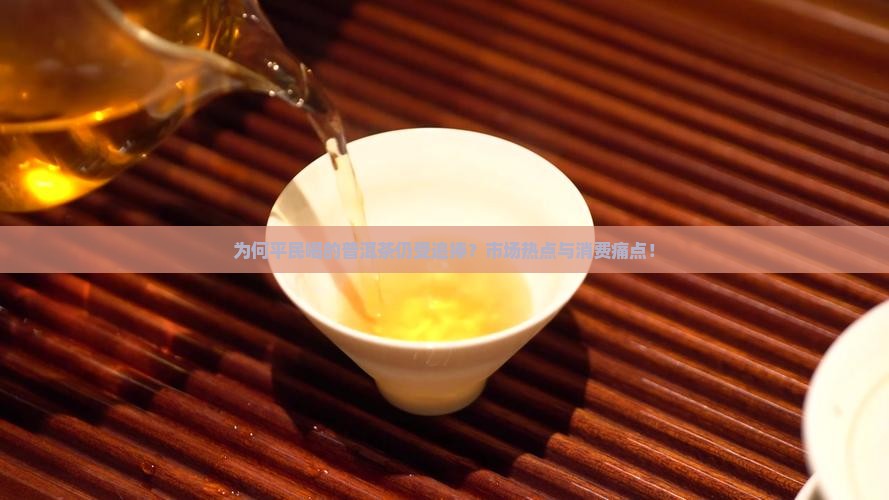 为何平民喝的普洱茶仍受追捧？市场热点与消费痛点！