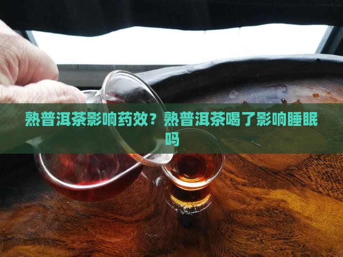 熟普洱茶影响药效？熟普洱茶喝了影响睡眠吗