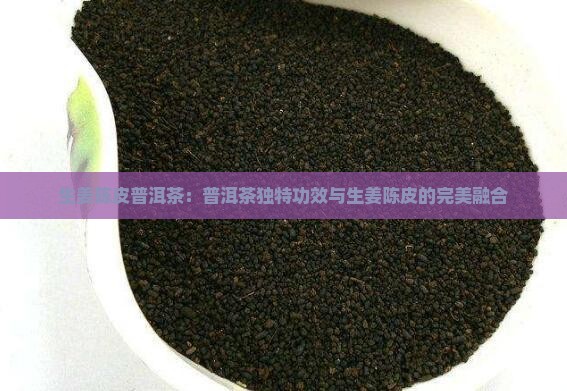 生姜陈皮普洱茶：普洱茶独特功效与生姜陈皮的完美融合