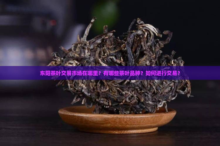 东阳茶叶交易市场在哪里？有哪些茶叶品种？如何进行交易？