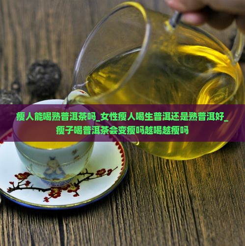 瘦人能喝熟普洱茶吗_女性瘦人喝生普洱还是熟普洱好_瘦子喝普洱茶会变瘦吗越喝越瘦吗