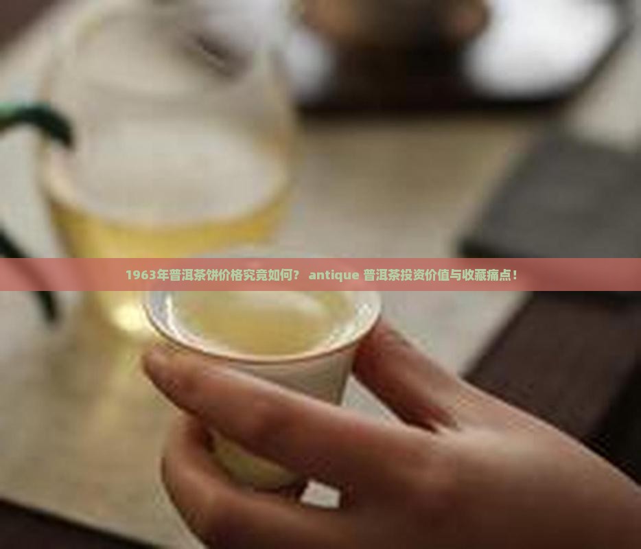 1963年普洱茶饼价格究竟如何？ antique 普洱茶投资价值与收藏痛点！