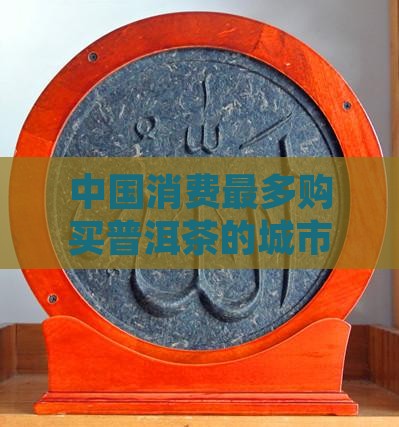 中国消费最多购买普洱茶的城市——普洱市