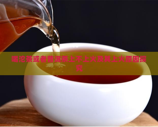 喝沱茶或者普洱茶上不上火及其上火原因探究