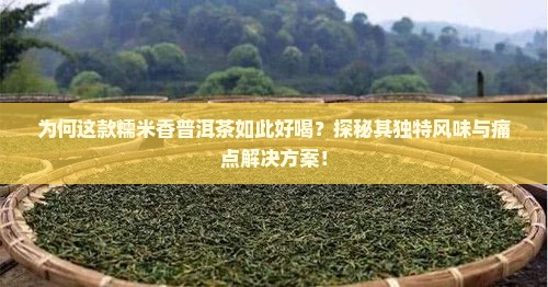 为何这款糯米香普洱茶如此好喝？探秘其独特风味与痛点解决方案！