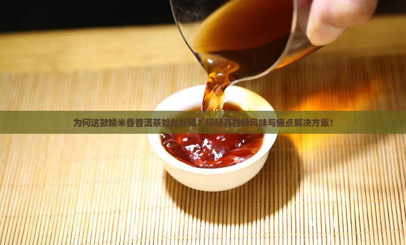 为何这款糯米香普洱茶如此好喝？探秘其独特风味与痛点解决方案！