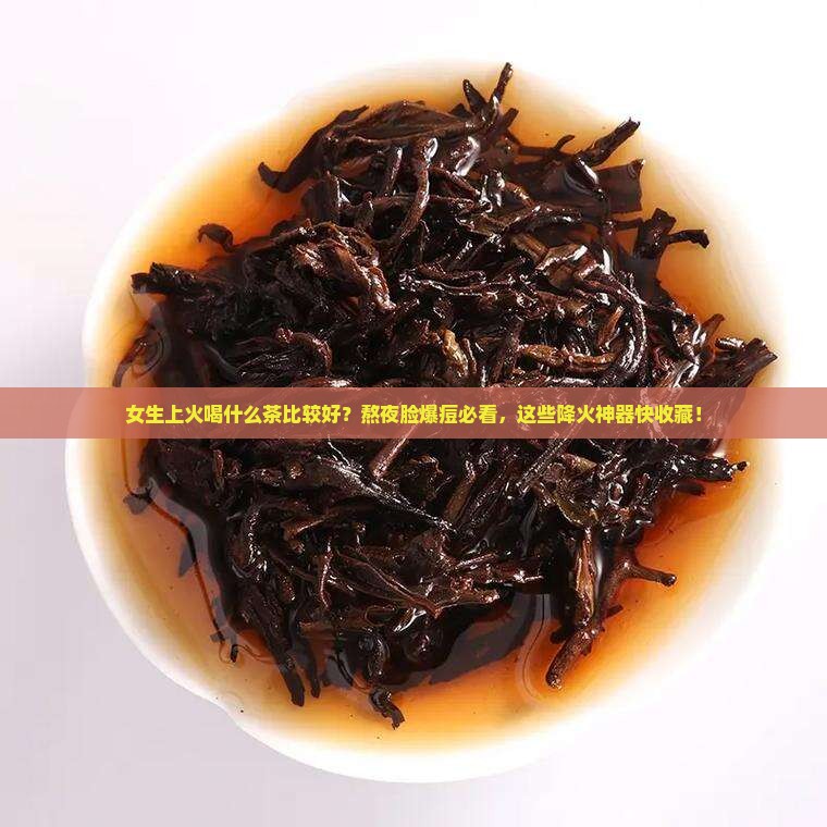 女生上火喝什么茶比较好？熬夜脸爆痘必看，这些降火神器快收藏！