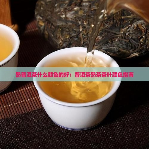 熟普洱茶什么颜色的好：普洱茶熟茶茶叶颜色指南