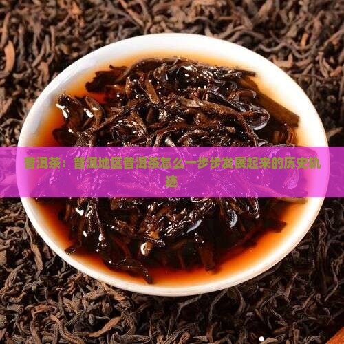 普洱茶：普洱地区普洱茶怎么一步步发展起来的历史轨迹