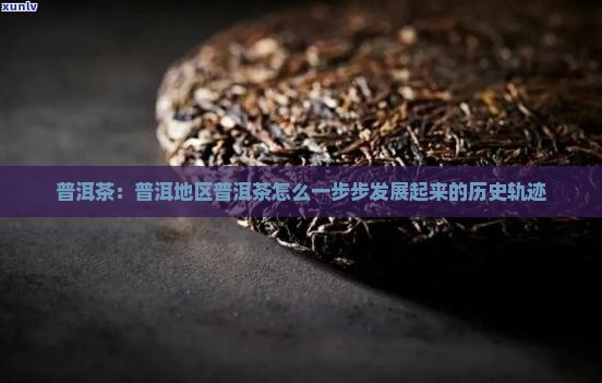 普洱茶：普洱地区普洱茶怎么一步步发展起来的历史轨迹