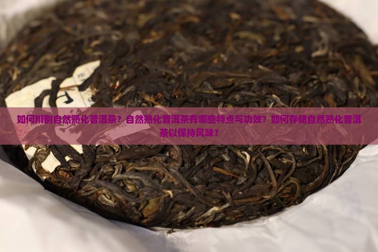 如何辨别自然熟化普洱茶？自然熟化普洱茶有哪些特点与功效？如何存储自然熟化普洱茶以保持风味？