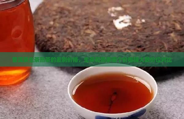 普洱茶生茶熟茶的差别价格，生茶和熟茶哪个价格脯大致价位对比