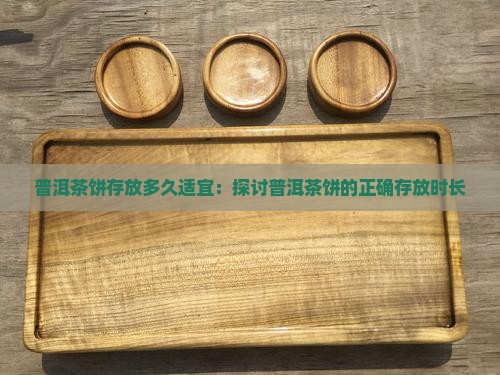 普洱茶饼存放多久适宜：探讨普洱茶饼的正确存放时长