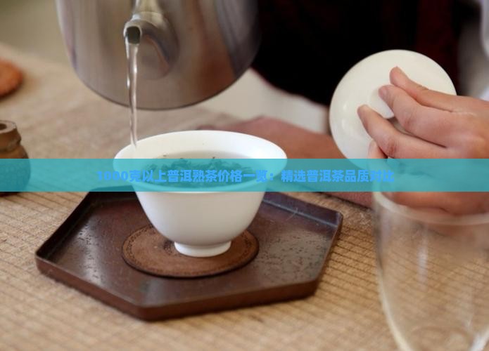 1000克以上普洱熟茶价格一览：精选普洱茶品质对比