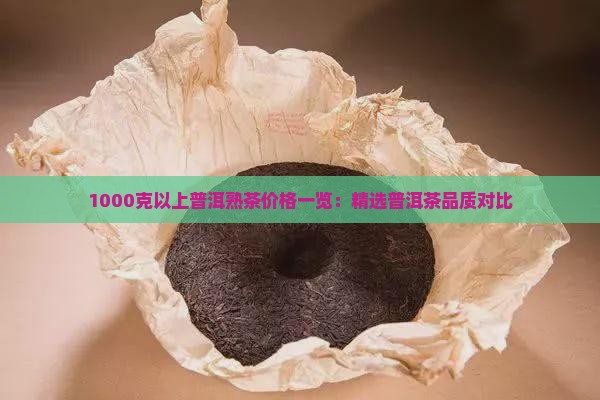 1000克以上普洱熟茶价格一览：精选普洱茶品质对比