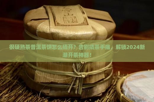 很硬熟茶普洱茶饼怎么撬开