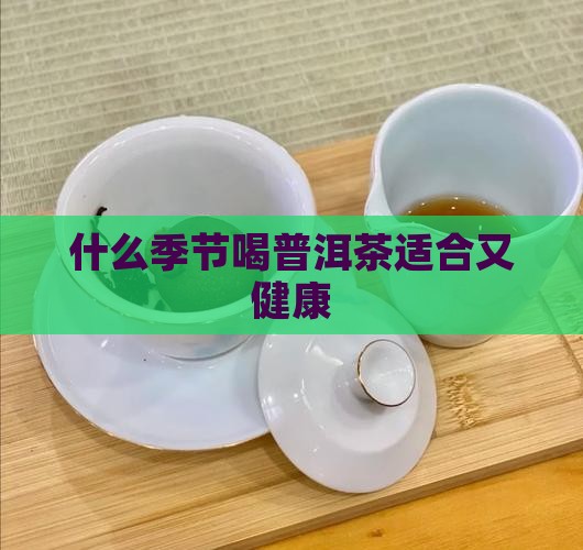 什么季节喝普洱茶好喝又健康 什么季节喝普洱茶好喝又健康