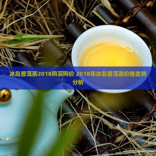 冰岛普洱茶2018购买购价