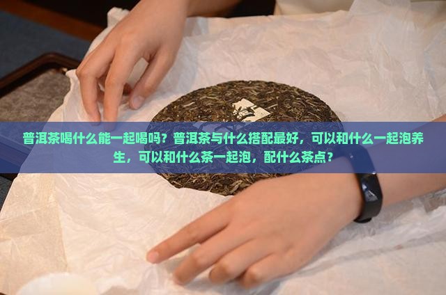 普洱茶喝什么能一起喝吗 普洱茶喝什么能一起喝吗