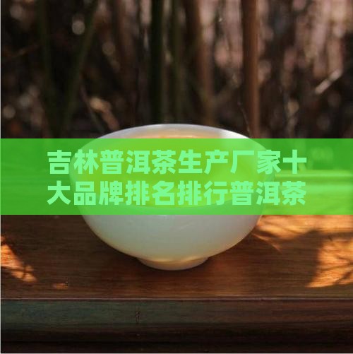 吉林普洱茶生产厂家排名 吉林普洱茶生产厂家排名
